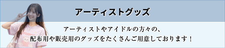 アーティストグッズ［アーティストやアイドルの方々の配布用や販売用のグッズをたくさんご用意しております！］