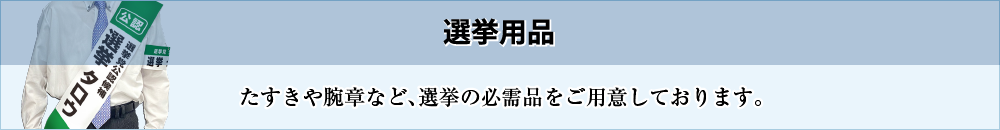 選挙用品［たすきや腕章など、選挙の必需品をご用意しております。］