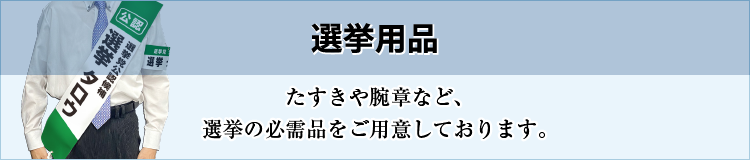 選挙用品［たすきや腕章など、選挙の必需品をご用意しております。］